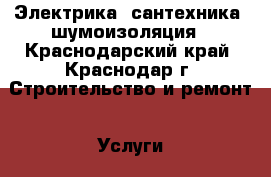Электрика, сантехника, шумоизоляция - Краснодарский край, Краснодар г. Строительство и ремонт » Услуги   